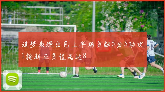 追梦表现出色上半场贡献5分5助攻1抢断正负值高达8