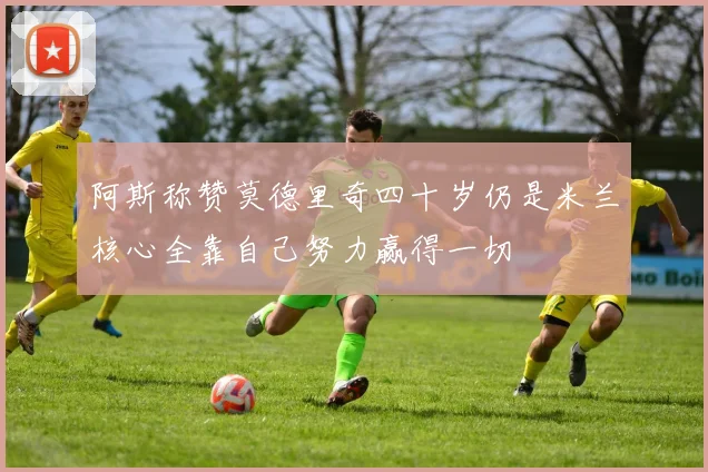 阿斯称赞莫德里奇四十岁仍是米兰核心全靠自己努力赢得一切