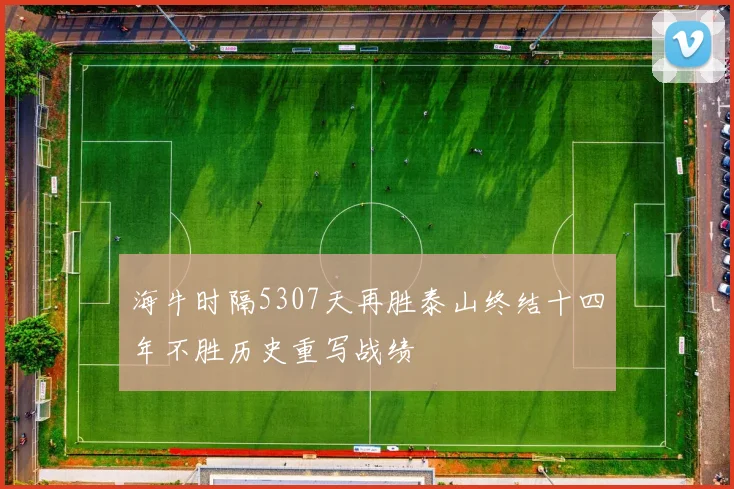 海牛时隔5307天再胜泰山终结十四年不胜历史重写战绩