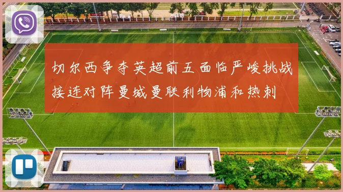 切尔西争夺英超前五面临严峻挑战接连对阵曼城曼联利物浦和热刺