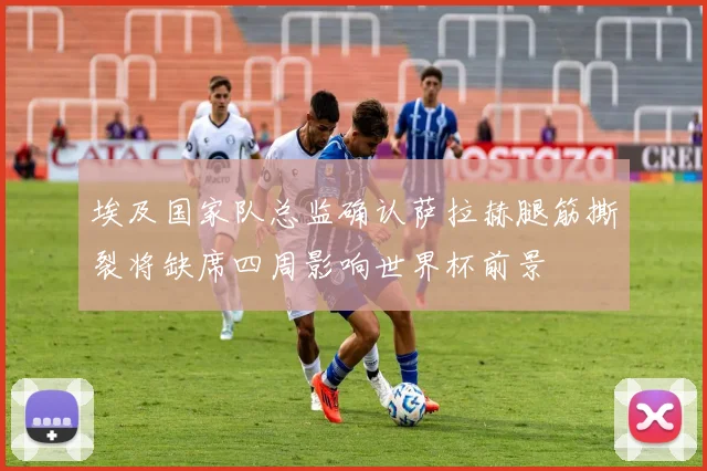 埃及国家队总监确认萨拉赫腿筋撕裂将缺席四周影响世界杯前景