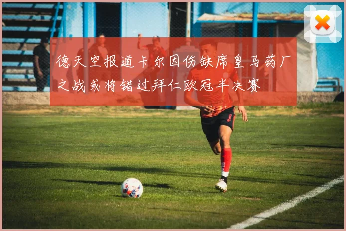 德天空报道卡尔因伤缺席皇马药厂之战或将错过拜仁欧冠半决赛