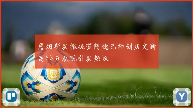 詹姆斯发推祝贺阿德巴约创历史新高83分表现引发热议