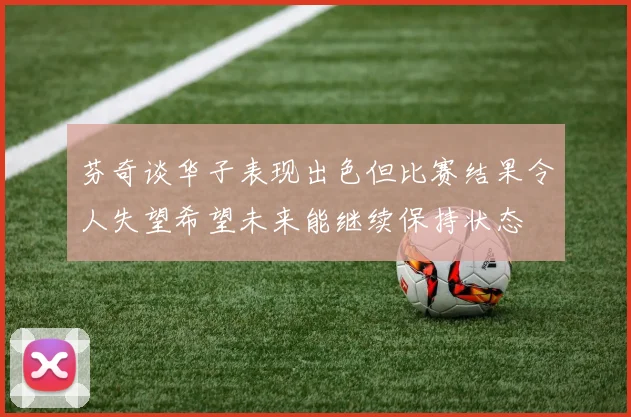 芬奇谈华子表现出色但比赛结果令人失望希望未来能继续保持状态