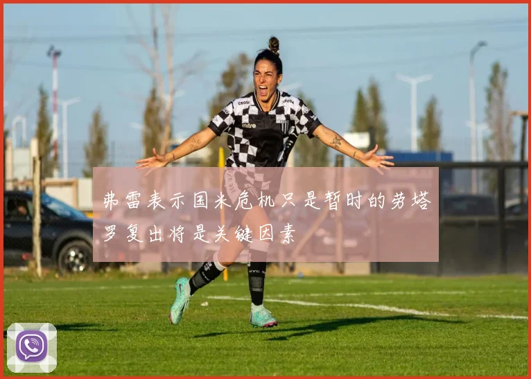 弗雷表示国米危机只是暂时的劳塔罗复出将是关键因素