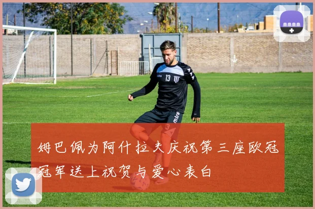 姆巴佩为阿什拉夫庆祝第三座欧冠冠军送上祝贺与爱心表白