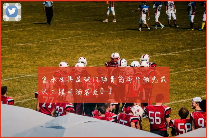 金永浩再度破门助青岛海牛领先武汉三镇半场落后0-1