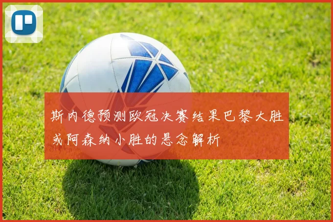 斯内德预测欧冠决赛结果巴黎大胜或阿森纳小胜的悬念解析