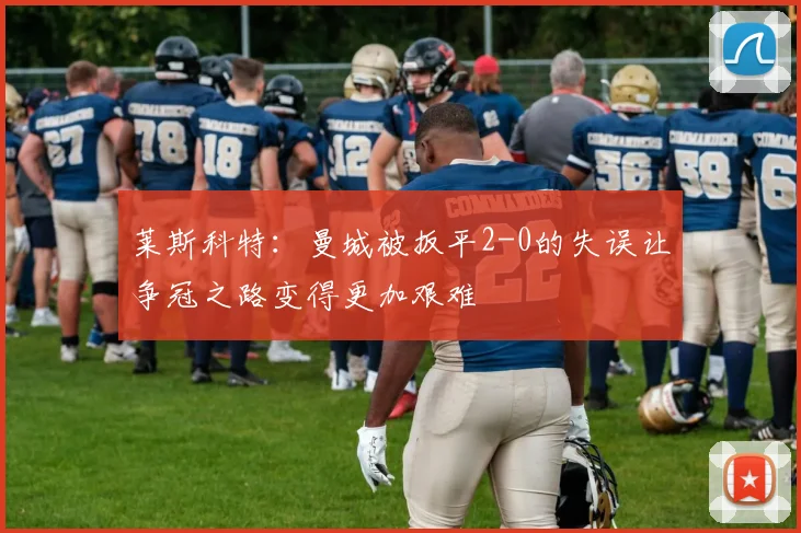莱斯科特：曼城被扳平2-0的失误让争冠之路变得更加艰难