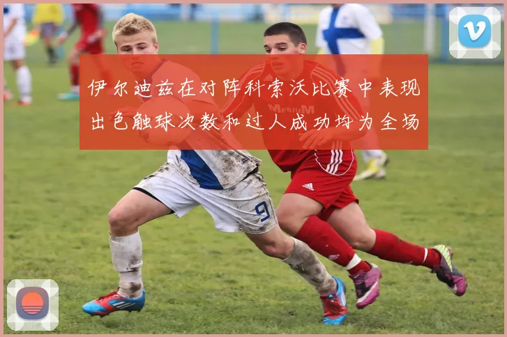 伊尔迪兹在对阵科索沃比赛中表现出色触球次数和过人成功均为全场最高