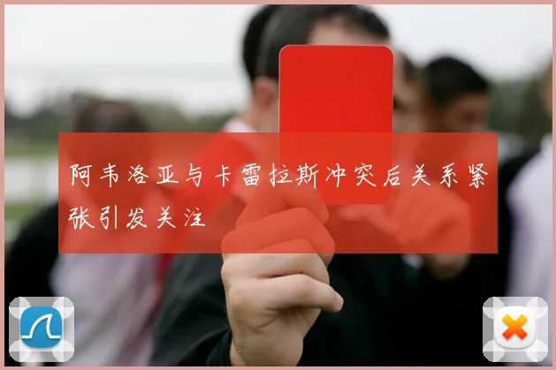 阿韦洛亚与卡雷拉斯冲突后关系紧张引发关注