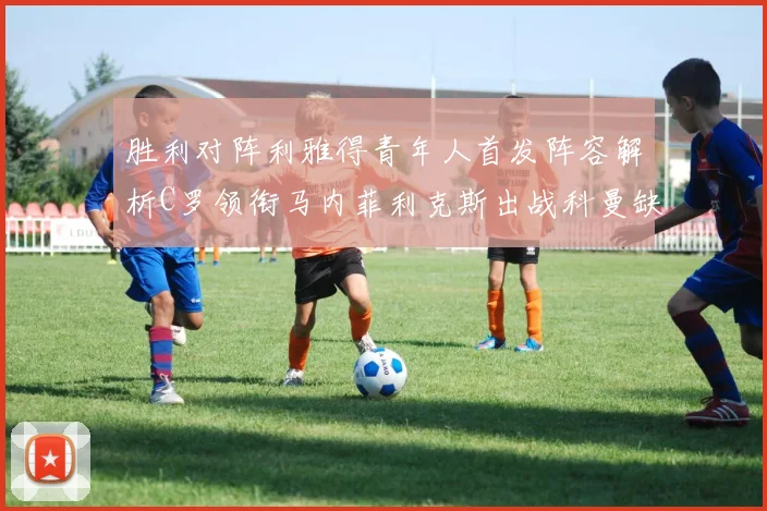 胜利对阵利雅得青年人首发阵容解析C罗领衔马内菲利克斯出战科曼缺席