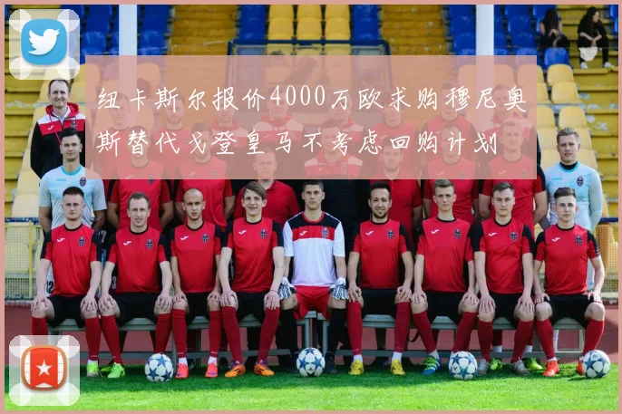 纽卡斯尔报价4000万欧求购穆尼奥斯替代戈登皇马不考虑回购计划