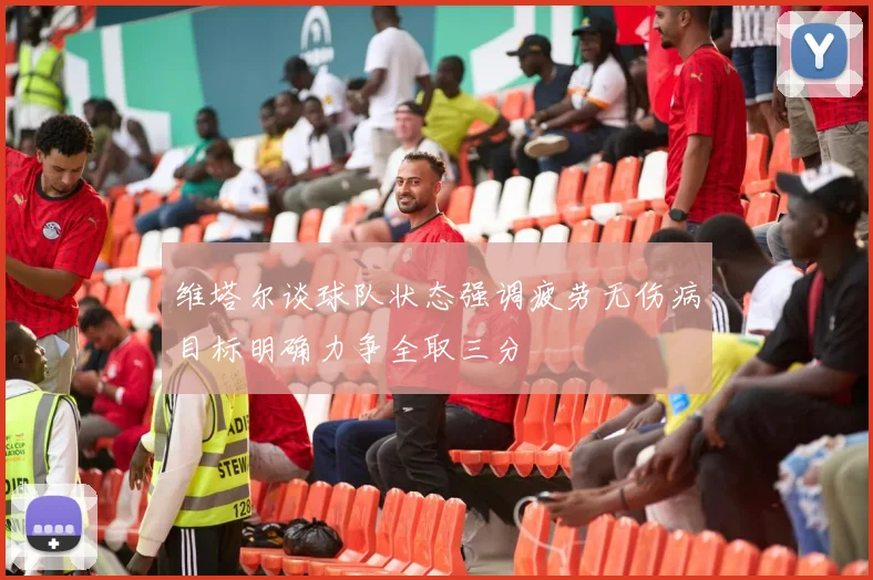 维塔尔谈球队状态强调疲劳无伤病目标明确力争全取三分