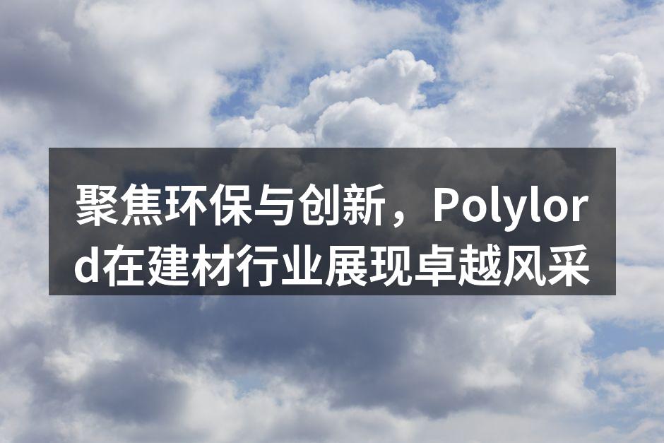 聚焦环保与创新，Polylord在建材行业展现卓越风采