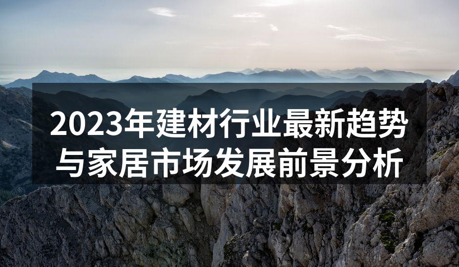 2023年建材行业最新趋势与家居市场发展前景分析