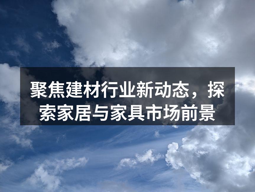聚焦建材行业新动态，探索家居与家具市场前景