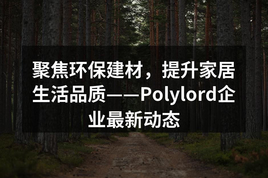 聚焦环保建材，提升家居生活品质——Polylord企业最新动